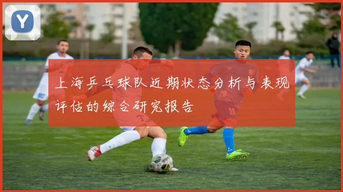 上海乒乓球队近期状态分析与表现评估的综合研究报告