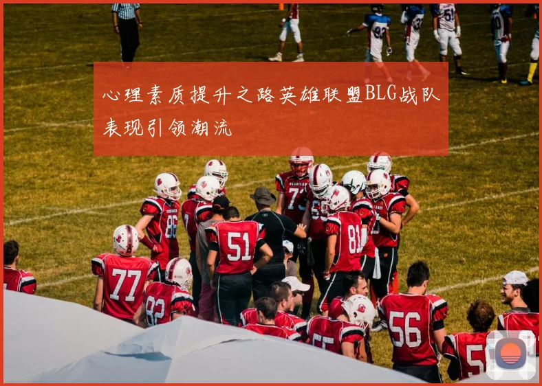 心理素质提升之路英雄联盟BLG战队表现引领潮流