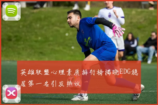 英雄联盟心理素质排行榜揭晓EDG稳居第一名引发热议