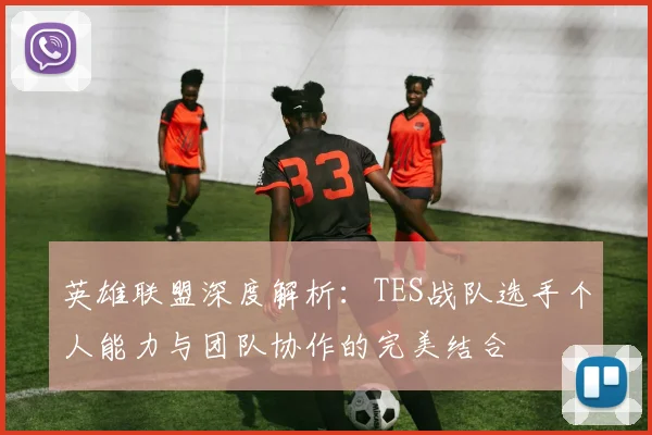 英雄联盟深度解析：TES战队选手个人能力与团队协作的完美结合
