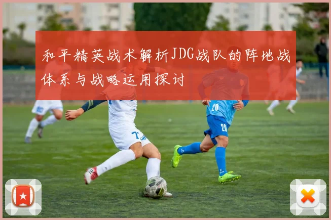 和平精英战术解析JDG战队的阵地战体系与战略运用探讨