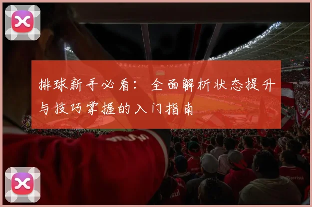 排球新手必看：全面解析状态提升与技巧掌握的入门指南