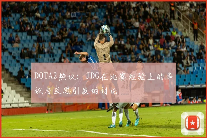 DOTA2热议：JDG在比赛经验上的争议与反思引发的讨论