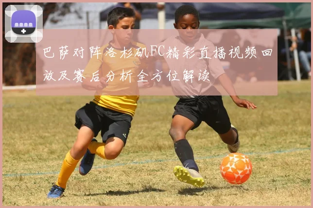 巴萨对阵洛杉矶FC精彩直播视频回放及赛后分析全方位解读