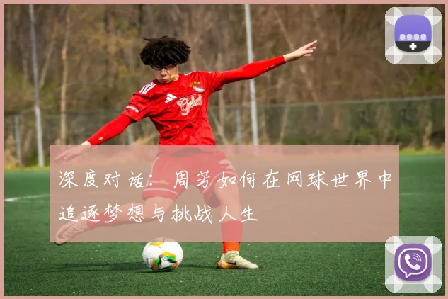 深度对话：周芳如何在网球世界中追逐梦想与挑战人生
